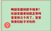 喝益生菌放屁不增多？吃益生菌老放屁正常吗宝宝快三个月了，宝宝有些拉肚子才吃的