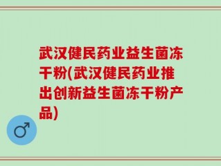 武汉健民药业益生菌冻干粉(武汉健民药业推出创新益生菌冻干粉产品)