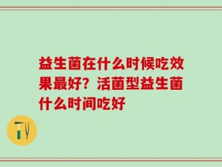 益生菌在什么时候吃效果最好？活菌型益生菌什么时间吃好