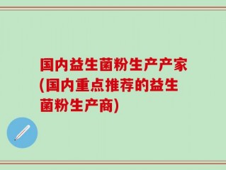 国内益生菌粉生产产家(国内重点推荐的益生菌粉生产商)