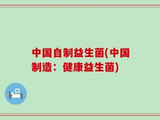 中国自制益生菌(中国制造：健康益生菌)