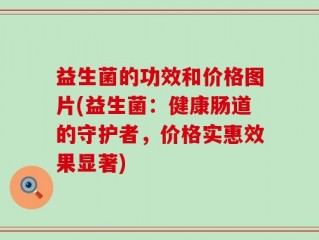 益生菌的功效和价格图片(益生菌：健康肠道的守护者，价格实惠效果显著)