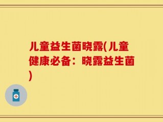 儿童益生菌晓露(儿童健康必备：晓露益生菌)