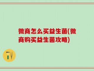 微商怎么买益生菌(微商购买益生菌攻略)