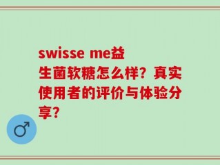 swisse me益生菌软糖怎么样？真实使用者的评价与体验分享？
