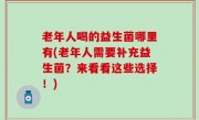 老年人喝的益生菌哪里有(老年人需要补充益生菌？来看看这些选择！)
