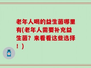 老年人喝的益生菌哪里有(老年人需要补充益生菌？来看看这些选择！)