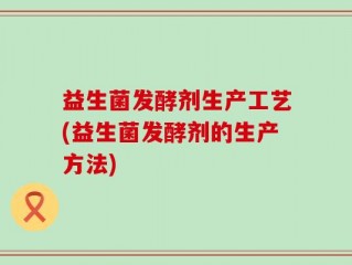 益生菌发酵剂生产工艺(益生菌发酵剂的生产方法)