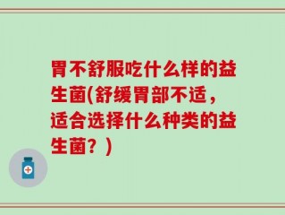 胃不舒服吃什么样的益生菌(舒缓胃部不适，适合选择什么种类的益生菌？)