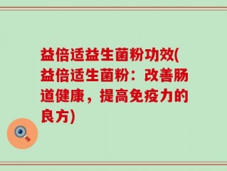 益倍适益生菌粉功效(益倍适生菌粉：改善肠道健康，提高免疫力的良方)