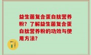 益生菌复合蛋白肽营养粉？了解益生菌复合蛋白肽营养粉的功效与使用方法？