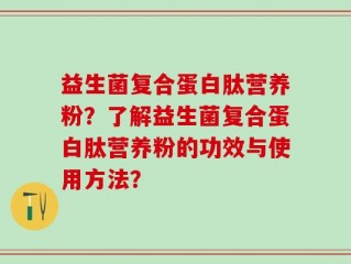 益生菌复合蛋白肽营养粉？了解益生菌复合蛋白肽营养粉的功效与使用方法？