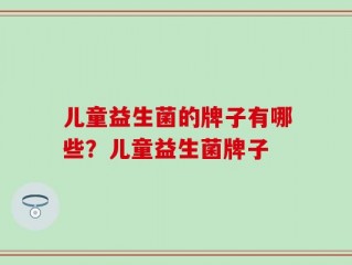 儿童益生菌的牌子有哪些？儿童益生菌牌子