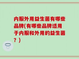 内服外用益生菌有哪些品牌(有哪些品牌适用于内服和外用的益生菌？)
