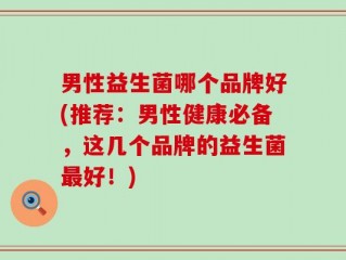 男性益生菌哪个品牌好(推荐：男性健康必备，这几个品牌的益生菌最好！)