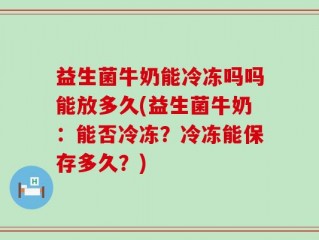 益生菌牛奶能冷冻吗吗能放多久(益生菌牛奶：能否冷冻？冷冻能保存多久？)