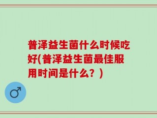 普泽益生菌什么时候吃好(普泽益生菌最佳服用时间是什么？)