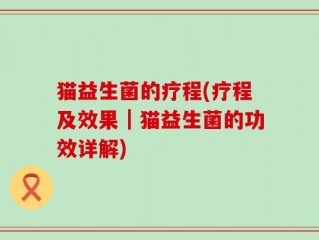 猫益生菌的疗程(疗程及效果｜猫益生菌的功效详解)