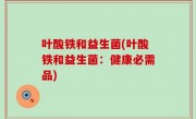 叶酸铁和益生菌(叶酸铁和益生菌：健康必需品)