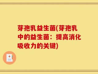 芽孢乳益生菌(芽孢乳中的益生菌：提高消化吸收力的关键)