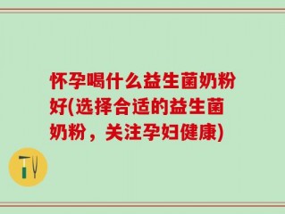 怀孕喝什么益生菌奶粉好(选择合适的益生菌奶粉，关注孕妇健康)