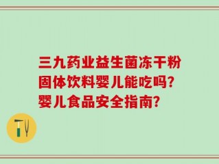 三九药业益生菌冻干粉固体饮料婴儿能吃吗？婴儿食品安全指南？