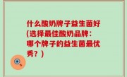 什么酸奶牌子益生菌好(选择最佳酸奶品牌：哪个牌子的益生菌最优秀？)