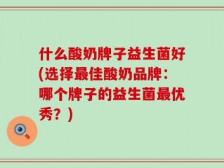 什么酸奶牌子益生菌好(选择最佳酸奶品牌：哪个牌子的益生菌最优秀？)