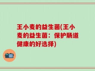 王小麦的益生菌(王小麦的益生菌：保护肠道健康的好选择)