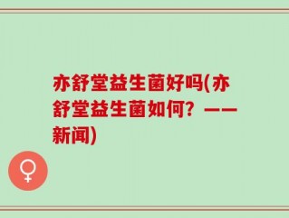 亦舒堂益生菌好吗(亦舒堂益生菌如何？——新闻)