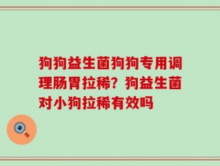 狗狗益生菌狗狗专用调理肠胃拉稀？狗益生菌对小狗拉稀有效吗