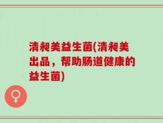 清昶美益生菌(清昶美出品，帮助肠道健康的益生菌)