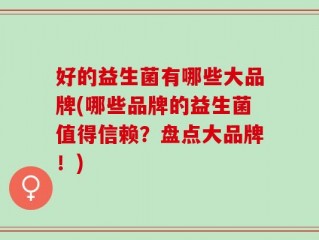 好的益生菌有哪些大品牌(哪些品牌的益生菌值得信赖？盘点大品牌！)