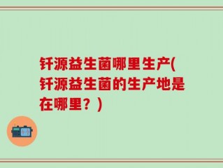 钎源益生菌哪里生产(钎源益生菌的生产地是在哪里？)