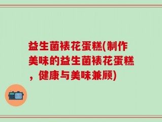 益生菌裱花蛋糕(制作美味的益生菌裱花蛋糕，健康与美味兼顾)