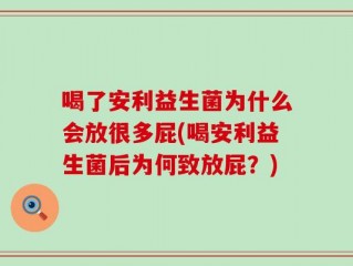 喝了安利益生菌为什么会放很多屁(喝安利益生菌后为何致放屁？)