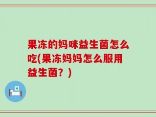 果冻的妈咪益生菌怎么吃(果冻妈妈怎么服用益生菌？)