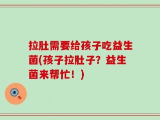 拉肚需要给孩子吃益生菌(孩子拉肚子？益生菌来帮忙！)