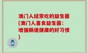 澳门人经常吃的益生菌(澳门人喜食益生菌：增强肠道健康的好习惯)