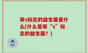 带s标志的益生菌是什么(什么是带“s”标志的益生菌？)