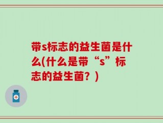 带s标志的益生菌是什么(什么是带“s”标志的益生菌？)