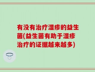 有没有治疗湿疹的益生菌(益生菌有助于湿疹治疗的证据越来越多)