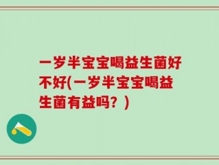 一岁半宝宝喝益生菌好不好(一岁半宝宝喝益生菌有益吗？)