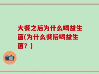 大餐之后为什么喝益生菌(为什么餐后喝益生菌？)