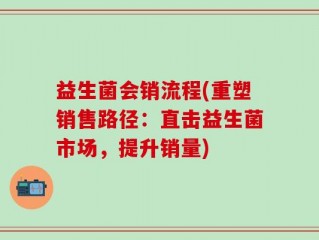 益生菌会销流程(重塑销售路径：直击益生菌市场，提升销量)