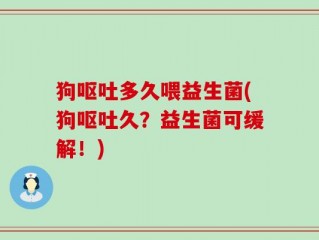 狗呕吐多久喂益生菌(狗呕吐久？益生菌可缓解！)