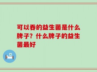 可以吞的益生菌是什么牌子？什么牌子的益生菌最好