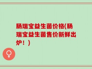 肠瑞宝益生菌价格(肠瑞宝益生菌售价新鲜出炉！)
