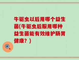 牛驱虫以后用哪个益生菌(牛驱虫后服用哪种益生菌能有效维护肠胃健康？)