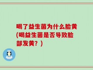 喝了益生菌为什么脸黄(喝益生菌是否导致脸部发黄？)